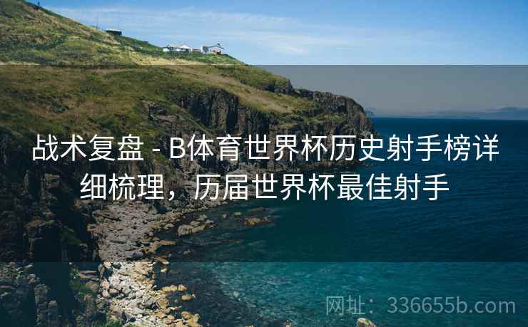 战术复盘 - B体育世界杯历史射手榜详细梳理，历届世界杯最佳射手