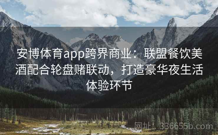 安博体育app跨界商业：联盟餐饮美酒配合轮盘赌联动，打造豪华夜生活体验环节