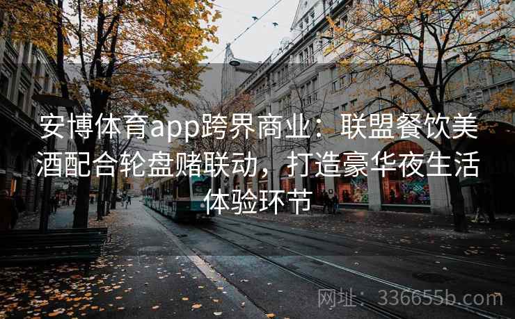 安博体育app跨界商业：联盟餐饮美酒配合轮盘赌联动，打造豪华夜生活体验环节