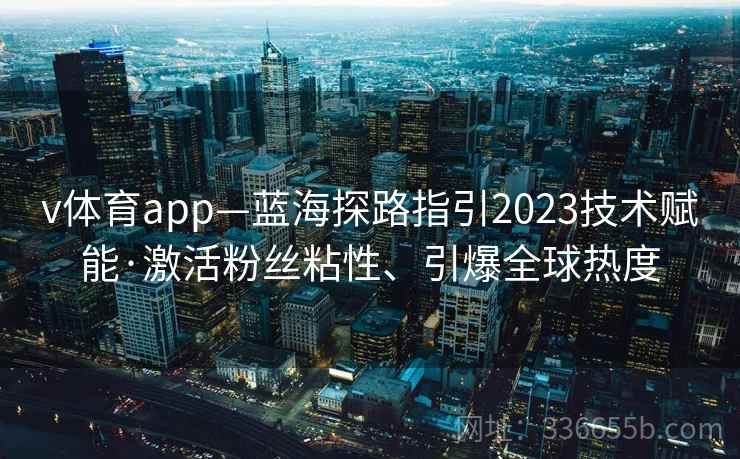 v体育app—蓝海探路指引2023技术赋能·激活粉丝粘性、引爆全球热度