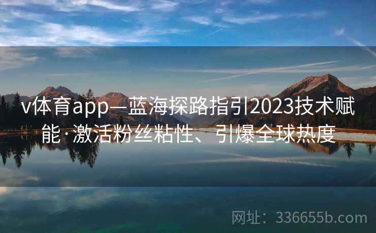 v体育app—蓝海探路指引2023技术赋能·激活粉丝粘性、引爆全球热度