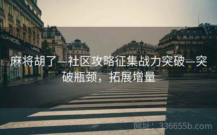 麻将胡了—社区攻略征集战力突破—突破瓶颈，拓展增量