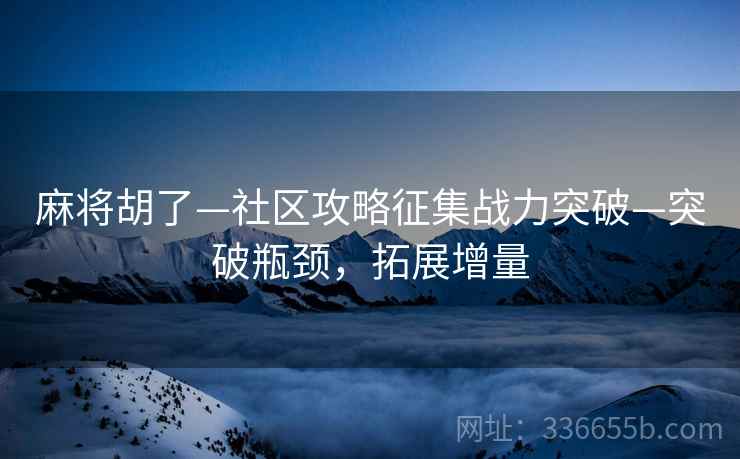 麻将胡了—社区攻略征集战力突破—突破瓶颈，拓展增量