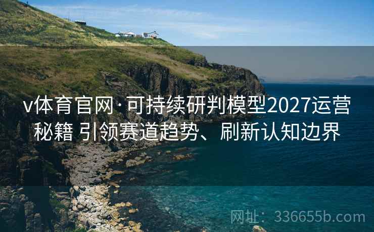 v体育官网·可持续研判模型2027运营秘籍 引领赛道趋势、刷新认知边界