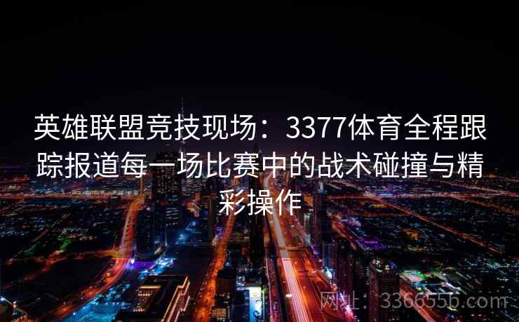 英雄联盟竞技现场：3377体育全程跟踪报道每一场比赛中的战术碰撞与精彩操作