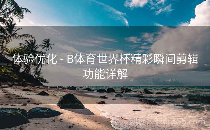 体验优化 - B体育世界杯精彩瞬间剪辑功能详解