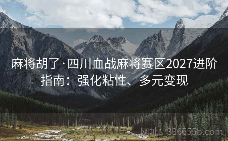 麻将胡了·四川血战麻将赛区2027进阶指南：强化粘性、多元变现