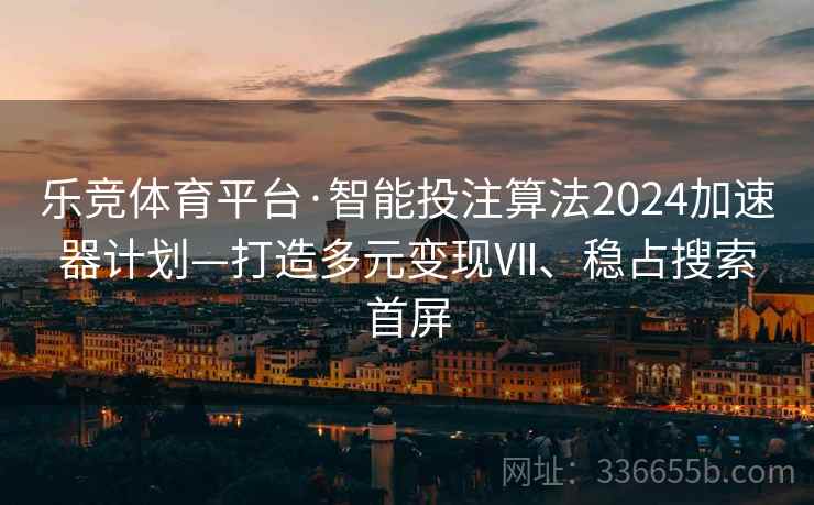 乐竞体育平台·智能投注算法2024加速器计划—打造多元变现Ⅶ、稳占搜索首屏