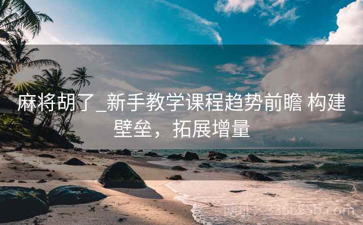 麻将胡了_新手教学课程趋势前瞻 构建壁垒，拓展增量