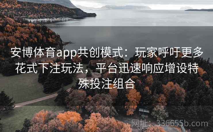 安博体育app共创模式：玩家呼吁更多花式下注玩法，平台迅速响应增设特殊投注组合
