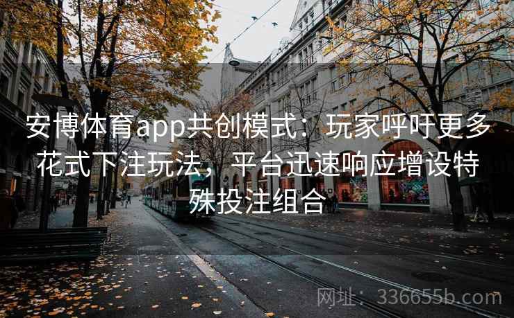 安博体育app共创模式：玩家呼吁更多花式下注玩法，平台迅速响应增设特殊投注组合