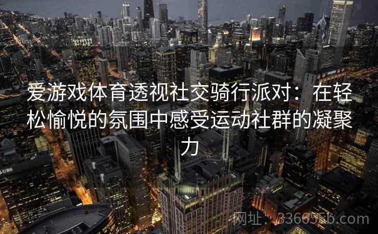 爱游戏体育透视社交骑行派对：在轻松愉悦的氛围中感受运动社群的凝聚力