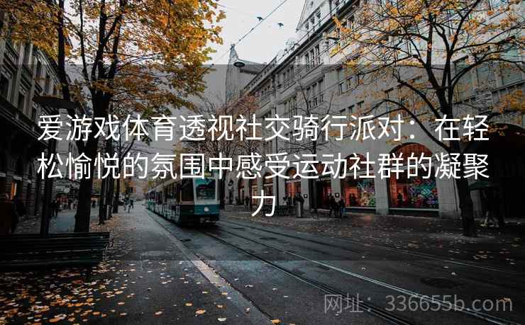 爱游戏体育透视社交骑行派对：在轻松愉悦的氛围中感受运动社群的凝聚力