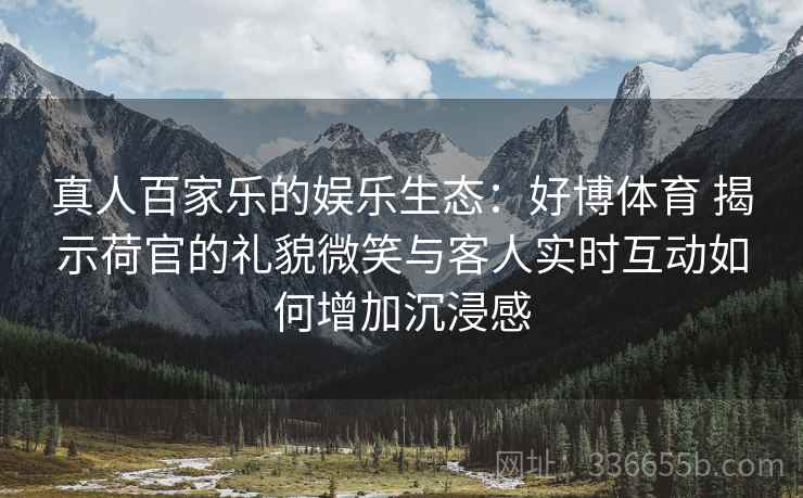 真人百家乐的娱乐生态：好博体育 揭示荷官的礼貌微笑与客人实时互动如何增加沉浸感