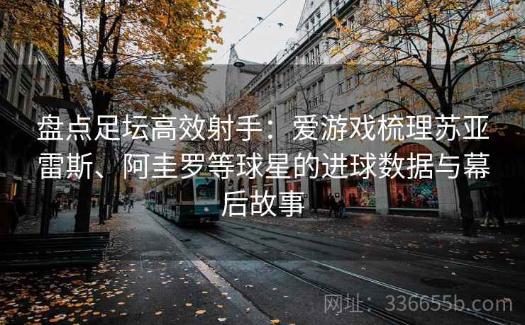 盘点足坛高效射手：爱游戏梳理苏亚雷斯、阿圭罗等球星的进球数据与幕后故事