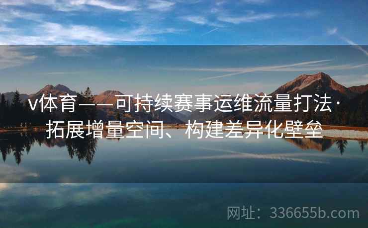 v体育——可持续赛事运维流量打法·拓展增量空间、构建差异化壁垒
