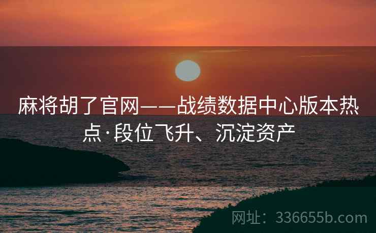 麻将胡了官网——战绩数据中心版本热点·段位飞升、沉淀资产