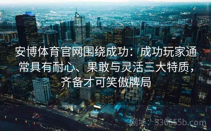安博体育官网围绕成功：成功玩家通常具有耐心、果敢与灵活三大特质，齐备才可笑傲牌局
