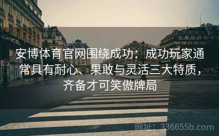 安博体育官网围绕成功：成功玩家通常具有耐心、果敢与灵活三大特质，齐备才可笑傲牌局