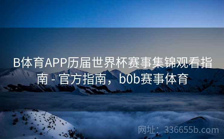 B体育APP历届世界杯赛事集锦观看指南 - 官方指南，b0b赛事体育