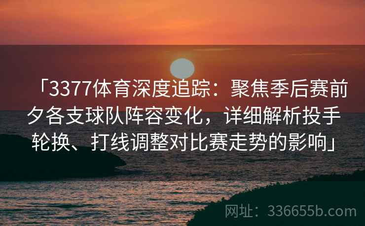 「3377体育深度追踪：聚焦季后赛前夕各支球队阵容变化，详细解析投手轮换、打线调整对比赛走势的影响」
