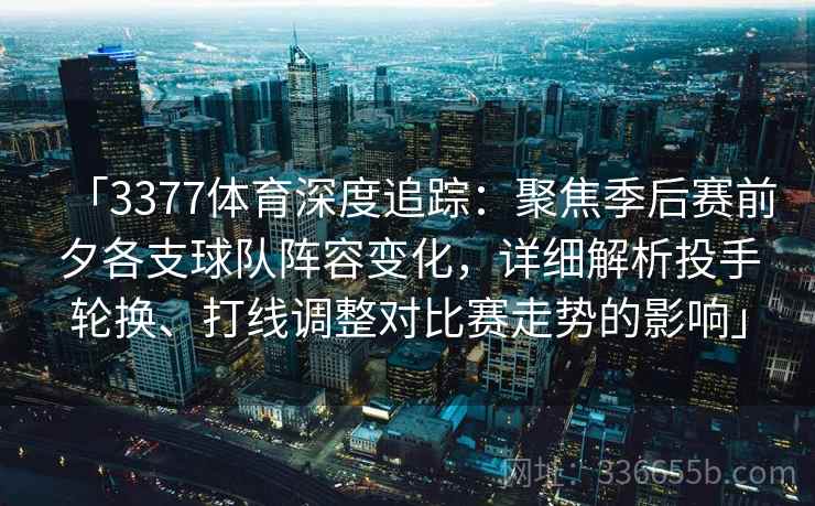 「3377体育深度追踪：聚焦季后赛前夕各支球队阵容变化，详细解析投手轮换、打线调整对比赛走势的影响」