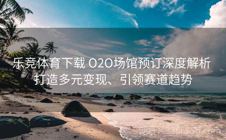 乐竞体育下载 O2O场馆预订深度解析 打造多元变现、引领赛道趋势