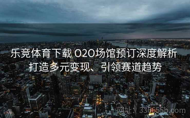 乐竞体育下载 O2O场馆预订深度解析 打造多元变现、引领赛道趋势