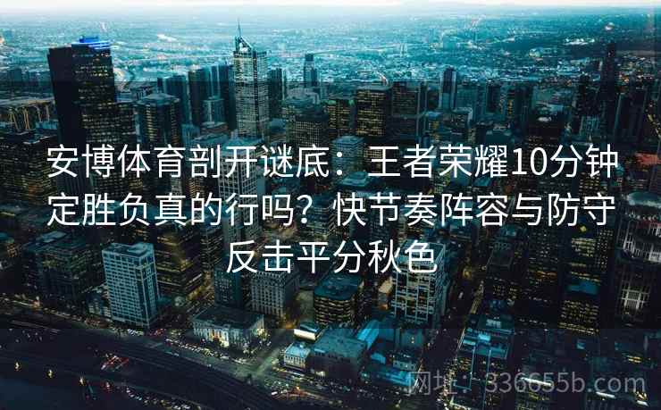 安博体育剖开谜底：王者荣耀10分钟定胜负真的行吗？快节奏阵容与防守反击平分秋色