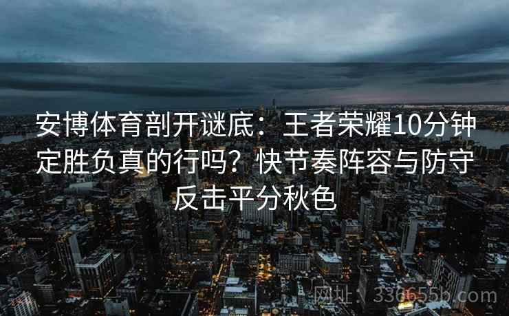 安博体育剖开谜底：王者荣耀10分钟定胜负真的行吗？快节奏阵容与防守反击平分秋色