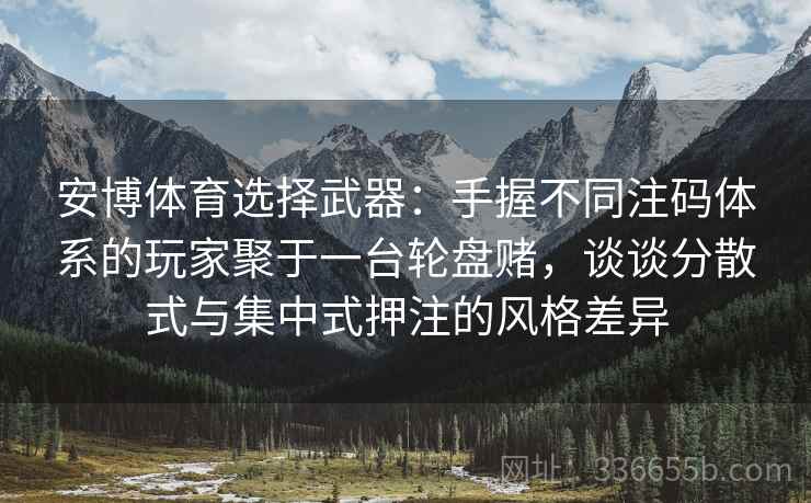 安博体育选择武器：手握不同注码体系的玩家聚于一台轮盘赌，谈谈分散式与集中式押注的风格差异