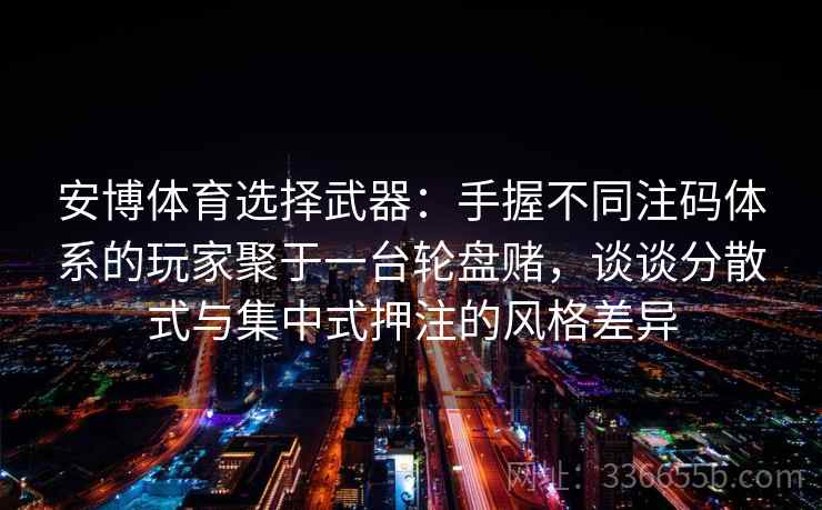 安博体育选择武器：手握不同注码体系的玩家聚于一台轮盘赌，谈谈分散式与集中式押注的风格差异