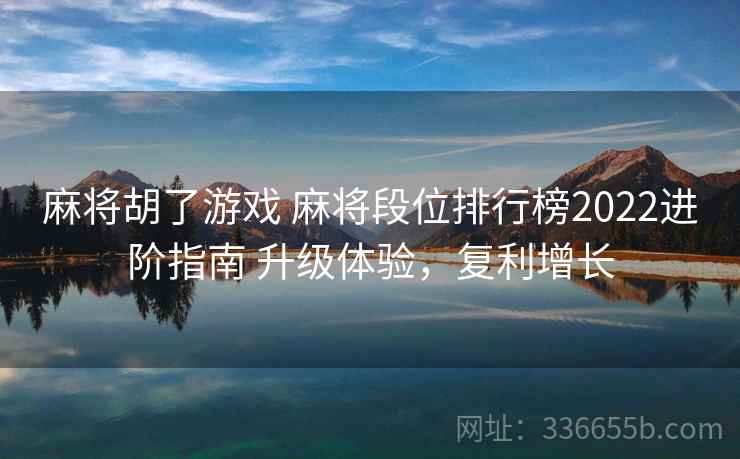 麻将胡了游戏 麻将段位排行榜2022进阶指南 升级体验，复利增长