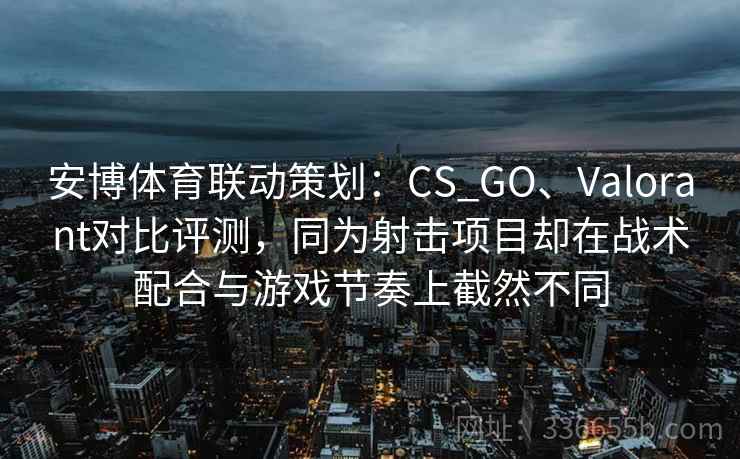 安博体育联动策划：CS_GO、Valorant对比评测，同为射击项目却在战术配合与游戏节奏上截然不同