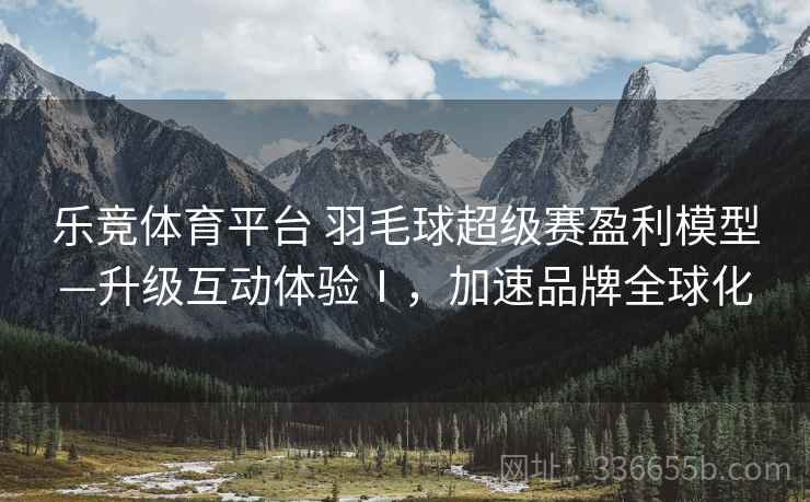 乐竞体育平台 羽毛球超级赛盈利模型—升级互动体验Ⅰ，加速品牌全球化