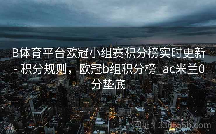 B体育平台欧冠小组赛积分榜实时更新 - 积分规则，欧冠b组积分榜_ac米兰0分垫底