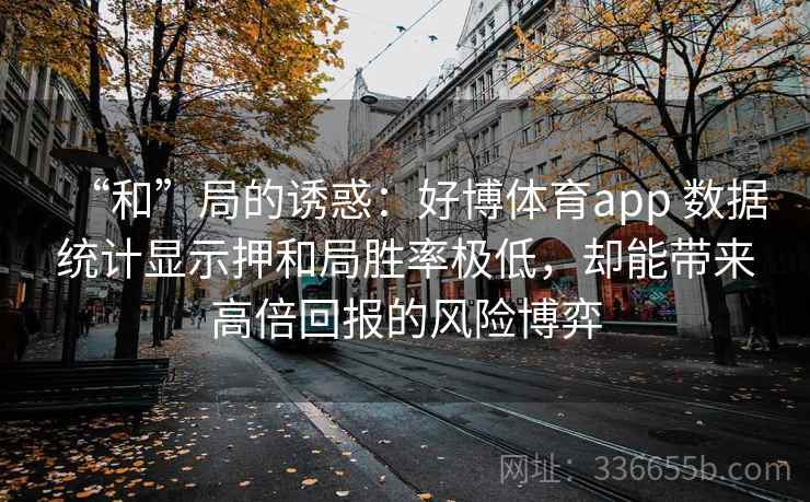 “和”局的诱惑：好博体育app 数据统计显示押和局胜率极低，却能带来高倍回报的风险博弈