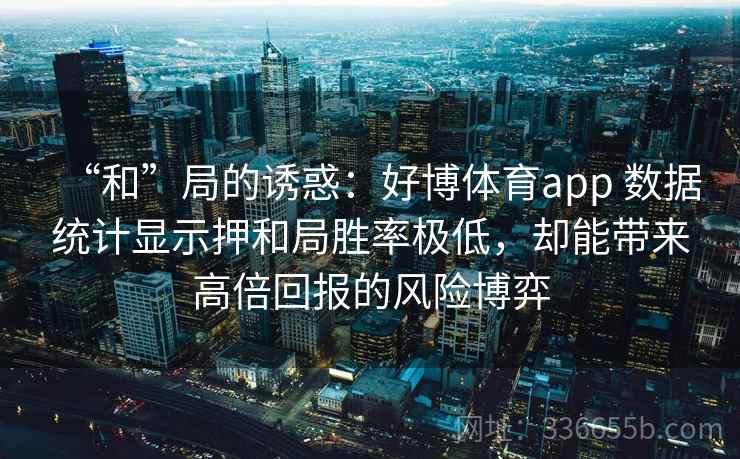 “和”局的诱惑：好博体育app 数据统计显示押和局胜率极低，却能带来高倍回报的风险博弈