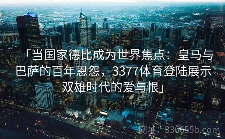 「当国家德比成为世界焦点：皇马与巴萨的百年恩怨，3377体育登陆展示双雄时代的爱与恨」