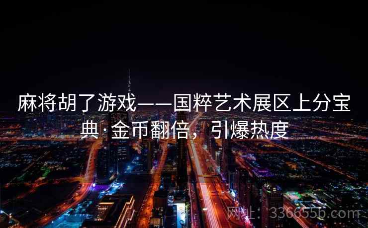 麻将胡了游戏——国粹艺术展区上分宝典·金币翻倍，引爆热度