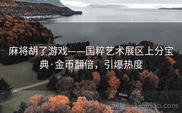 麻将胡了游戏——国粹艺术展区上分宝典·金币翻倍，引爆热度