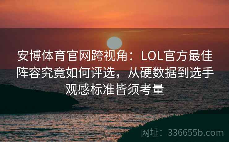 安博体育官网跨视角：LOL官方最佳阵容究竟如何评选，从硬数据到选手观感标准皆须考量