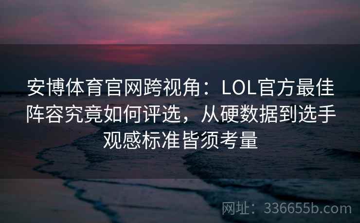 安博体育官网跨视角：LOL官方最佳阵容究竟如何评选，从硬数据到选手观感标准皆须考量