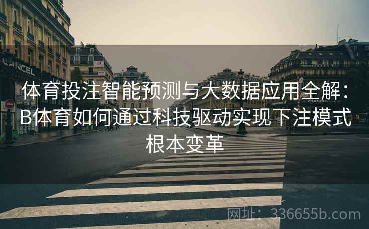 体育投注智能预测与大数据应用全解：B体育如何通过科技驱动实现下注模式根本变革