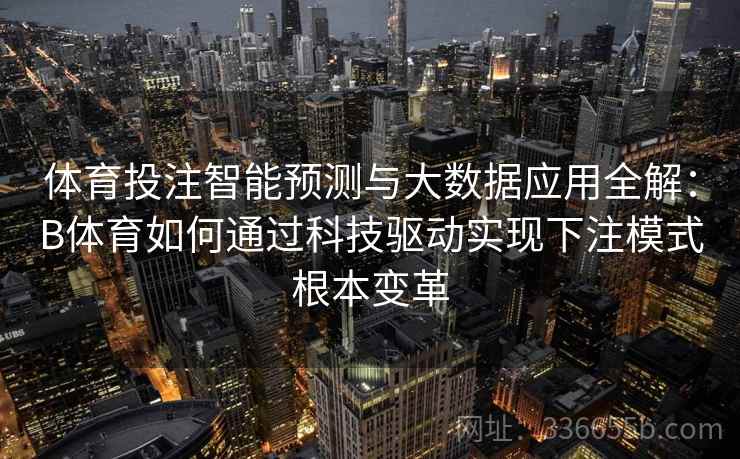 体育投注智能预测与大数据应用全解：B体育如何通过科技驱动实现下注模式根本变革