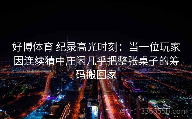 好博体育 纪录高光时刻：当一位玩家因连续猜中庄闲几乎把整张桌子的筹码搬回家