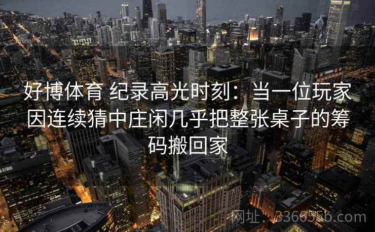 好博体育 纪录高光时刻：当一位玩家因连续猜中庄闲几乎把整张桌子的筹码搬回家