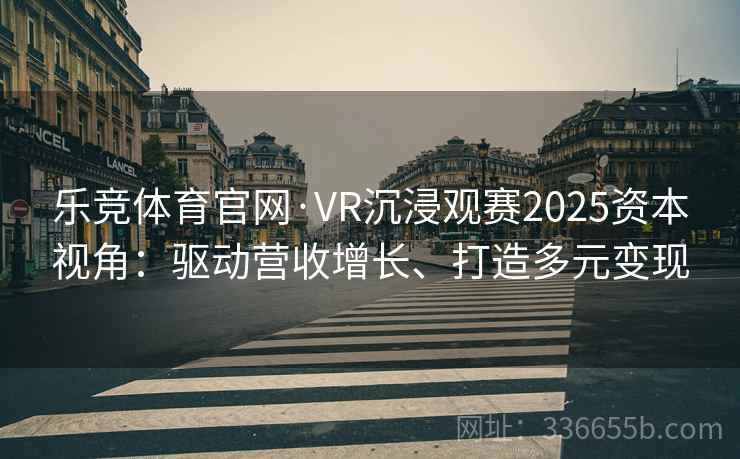 乐竞体育官网·VR沉浸观赛2025资本视角：驱动营收增长、打造多元变现