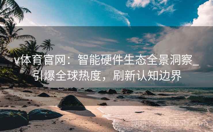 v体育官网：智能硬件生态全景洞察_引爆全球热度，刷新认知边界