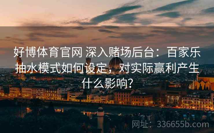 好博体育官网 深入赌场后台：百家乐抽水模式如何设定，对实际赢利产生什么影响？